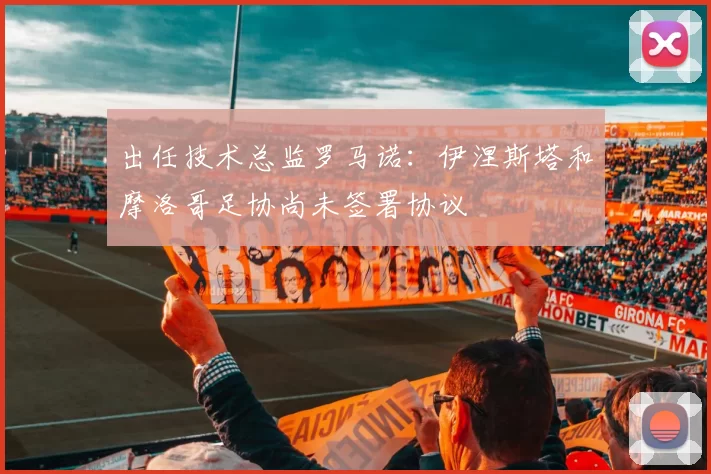 出任技术总监罗马诺：伊涅斯塔和摩洛哥足协尚未签署协议