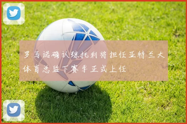 罗马诺确认琼托利将担任亚特兰大体育总监下赛季正式上任
