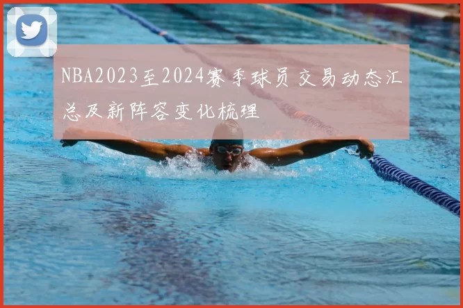 NBA2023至2024赛季球员交易动态汇总及新阵容变化梳理