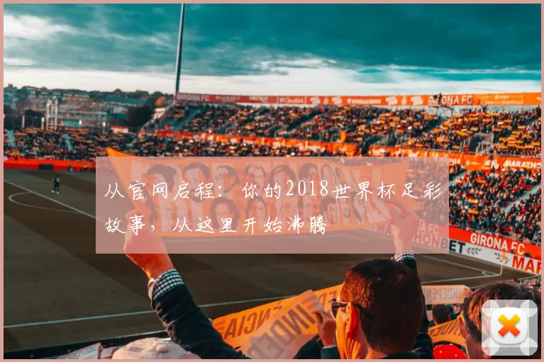 从官网启程:你的2018世界杯足彩故事,从这里开始沸腾
