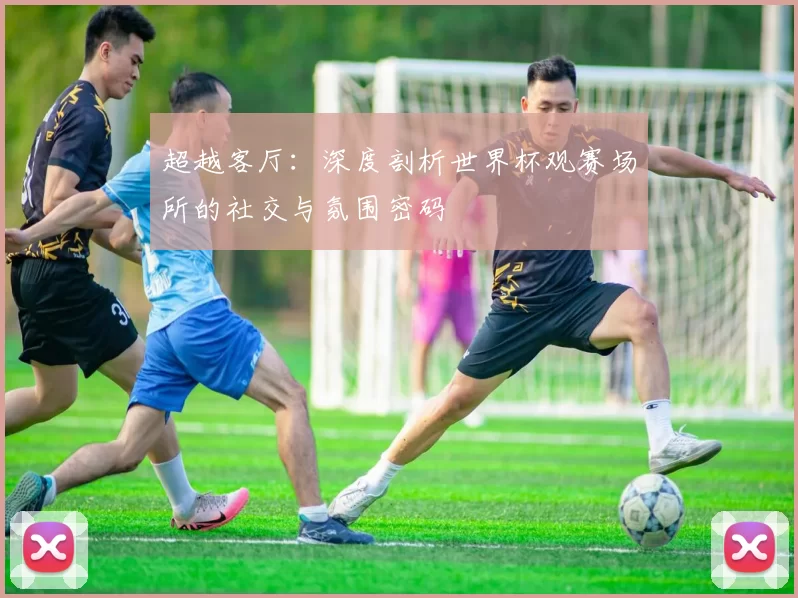 超越客厅：深度剖析世界杯观赛场所的社交与氛围密码