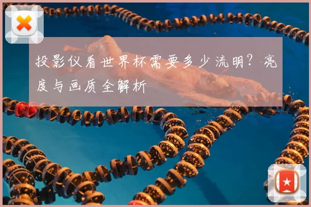 投影仪看世界杯需要多少流明?亮度与画质全解析