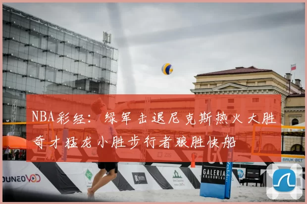 NBA彩经：绿军击退尼克斯热火大胜奇才猛龙小胜步行者狼胜快船