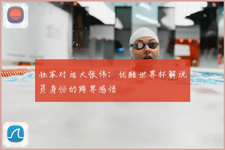 独家对话大张伟:优酷世界杯解说员身份的跨界感悟