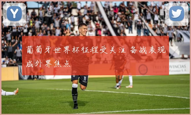 葡萄牙世界杯征程受关注 备战表现成外界焦点