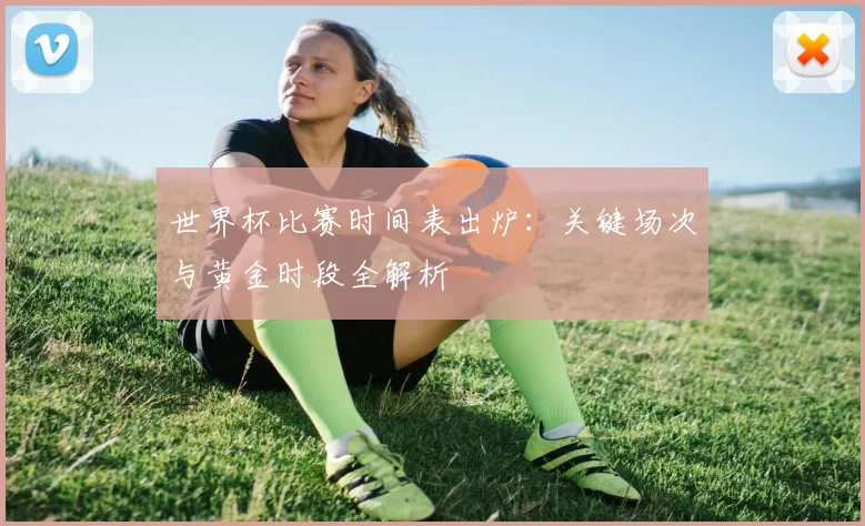 世界杯比赛时间表出炉:关键场次与黄金时段全解析