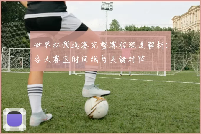 世界杯预选赛完整赛程深度解析:各大赛区时间线与关键对阵