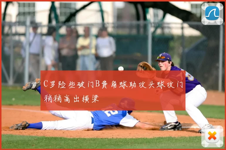 C罗险些破门B费角球助攻头球攻门稍稍高出横梁