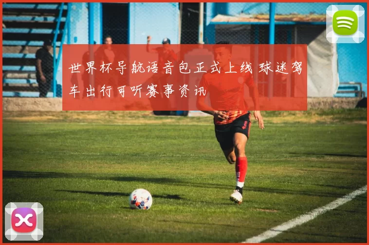 世界杯导航语音包正式上线 球迷驾车出行可听赛事资讯