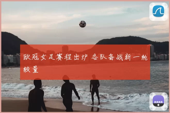 欧冠女足赛程出炉 各队备战新一轮较量