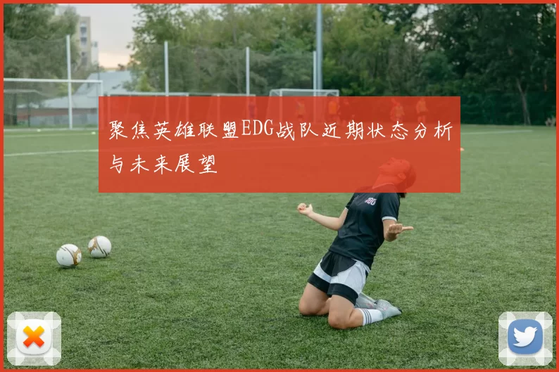 聚焦英雄联盟EDG战队近期状态分析与未来展望