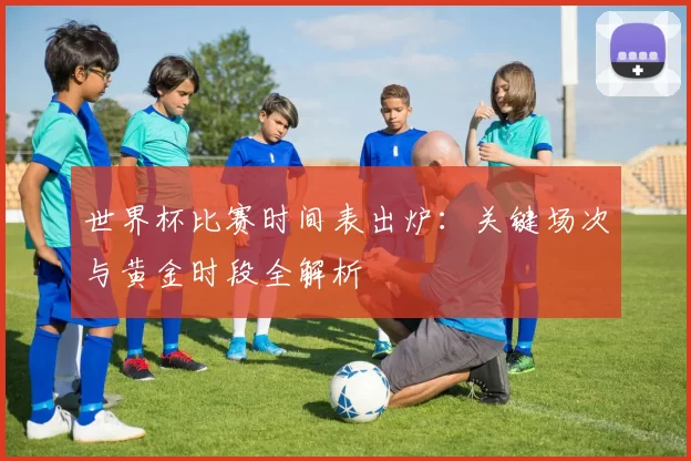 世界杯比赛时间表出炉:关键场次与黄金时段全解析