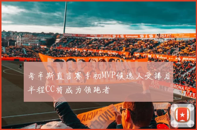 考辛斯直言赛季初MVP候选人受捧后半程CC将成为领跑者