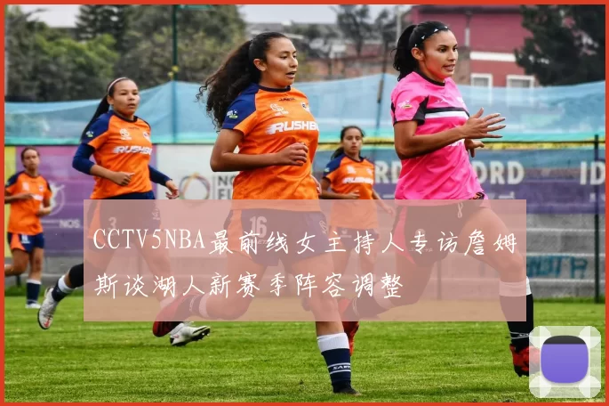 CCTV5NBA最前线女主持人专访詹姆斯谈湖人新赛季阵容调整