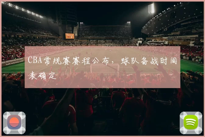 CBA常规赛赛程公布,球队备战时间表确定