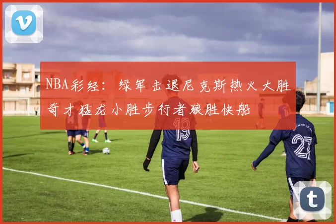 NBA彩经：绿军击退尼克斯热火大胜奇才猛龙小胜步行者狼胜快船