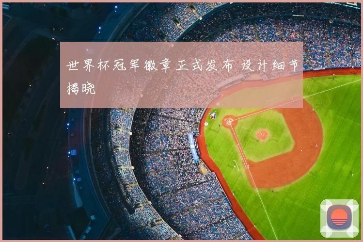 世界杯冠军徽章正式发布 设计细节揭晓