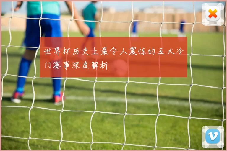 世界杯历史上最令人震惊的五大冷门赛事深度解析