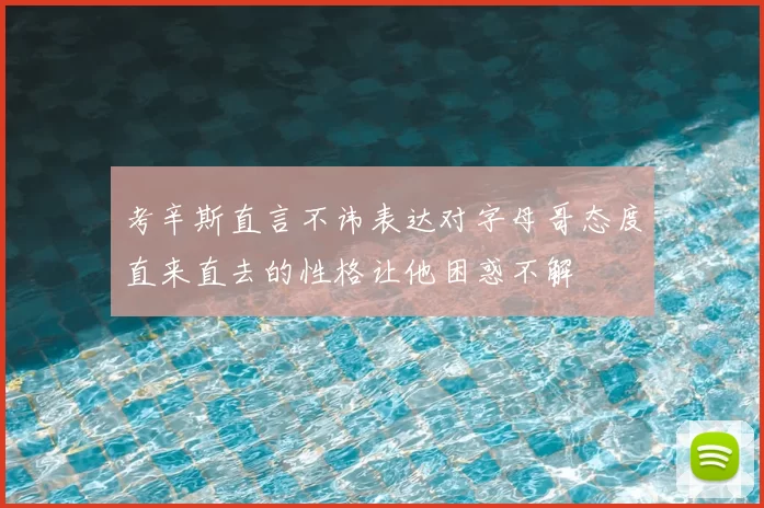 考辛斯直言不讳表达对字母哥态度直来直去的性格让他困惑不解