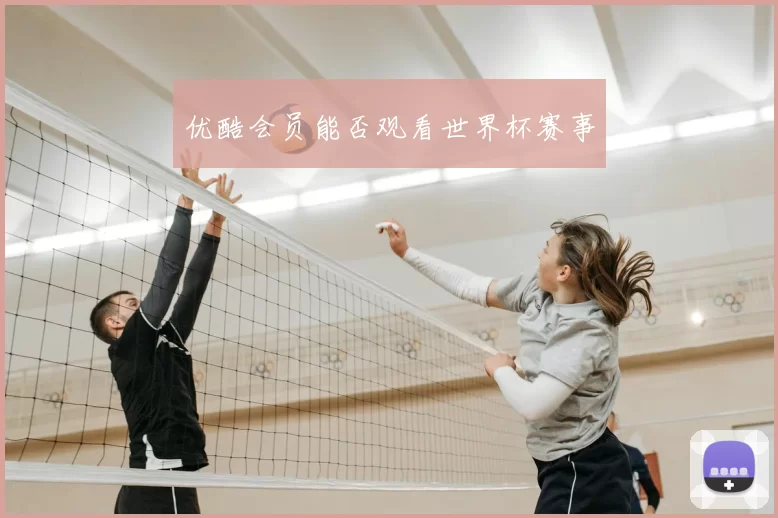 优酷会员能否观看世界杯赛事