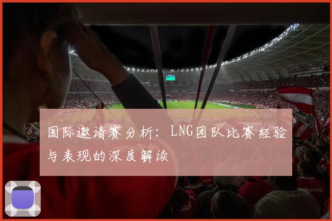 国际邀请赛分析:LNG团队比赛经验与表现的深度解读
