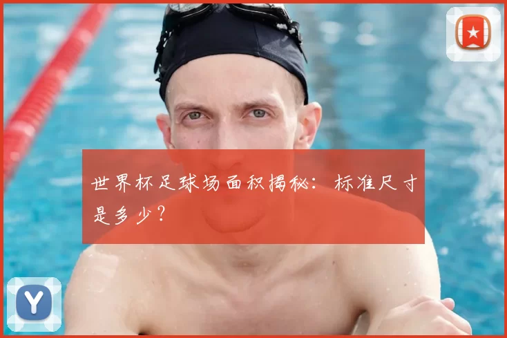 世界杯足球场面积揭秘：标准尺寸是多少？