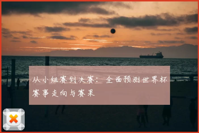 从小组赛到决赛：全面预测世界杯赛事走向与赛果