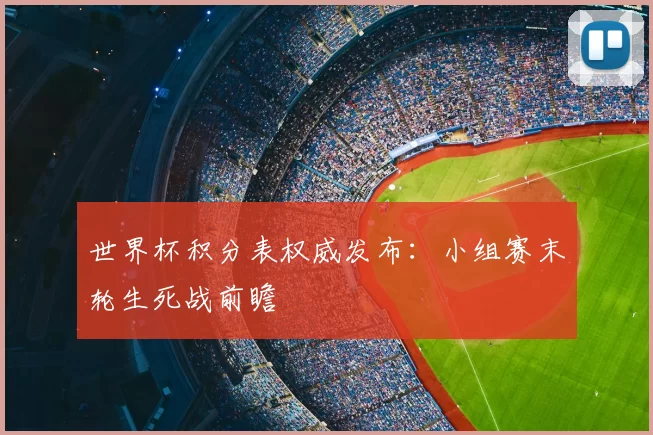 世界杯积分表权威发布：小组赛末轮生死战前瞻