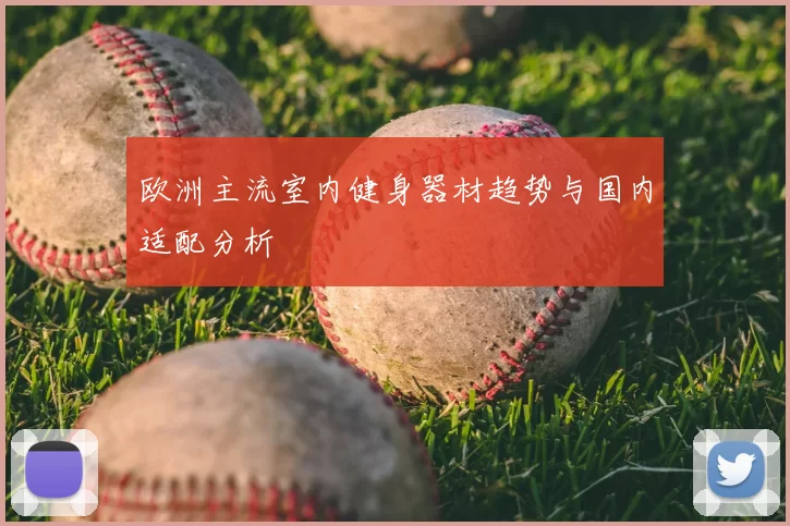 欧洲主流室内健身器材趋势与国内适配分析