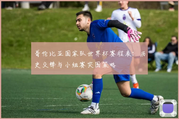 哥伦比亚国家队世界杯赛程表:历史交锋与小组赛突围策略
