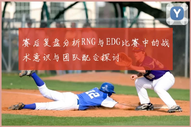 赛后复盘分析RNG与EDG比赛中的战术意识与团队配合探讨
