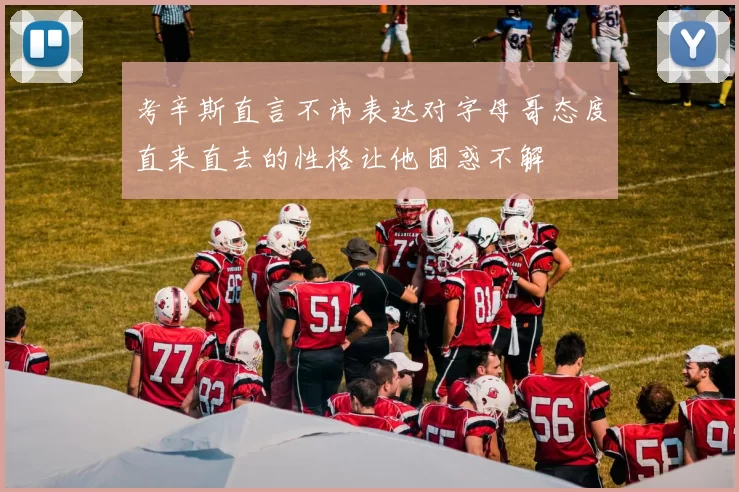 考辛斯直言不讳表达对字母哥态度直来直去的性格让他困惑不解