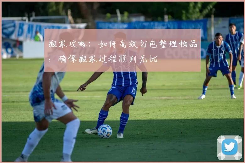 搬家攻略：如何高效打包整理物品，确保搬家过程顺利无忧