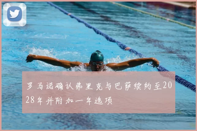 罗马诺确认弗里克与巴萨续约至2028年并附加一年选项
