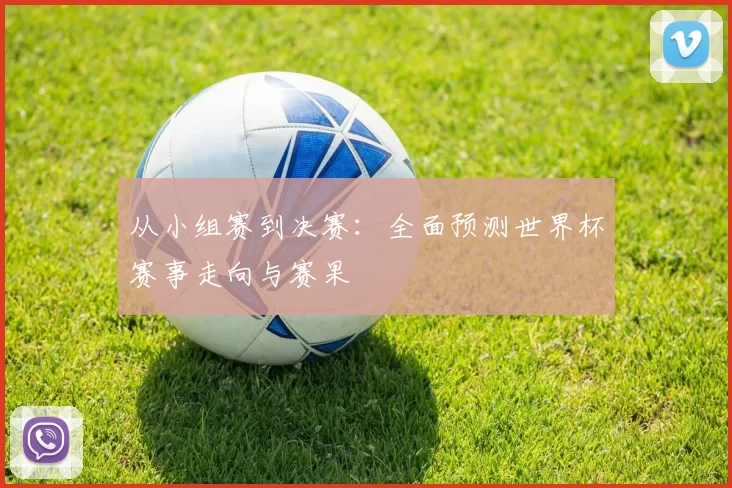 从小组赛到决赛:全面预测世界杯赛事走向与赛果