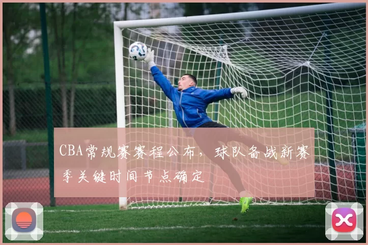 CBA常规赛赛程公布，球队备战新赛季关键时间节点确定