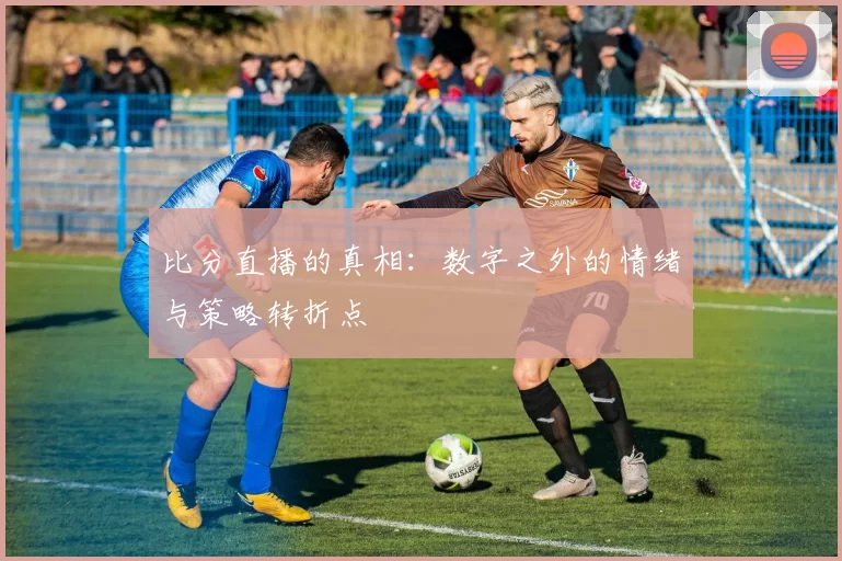 比分直播的真相：数字之外的情绪与策略转折点