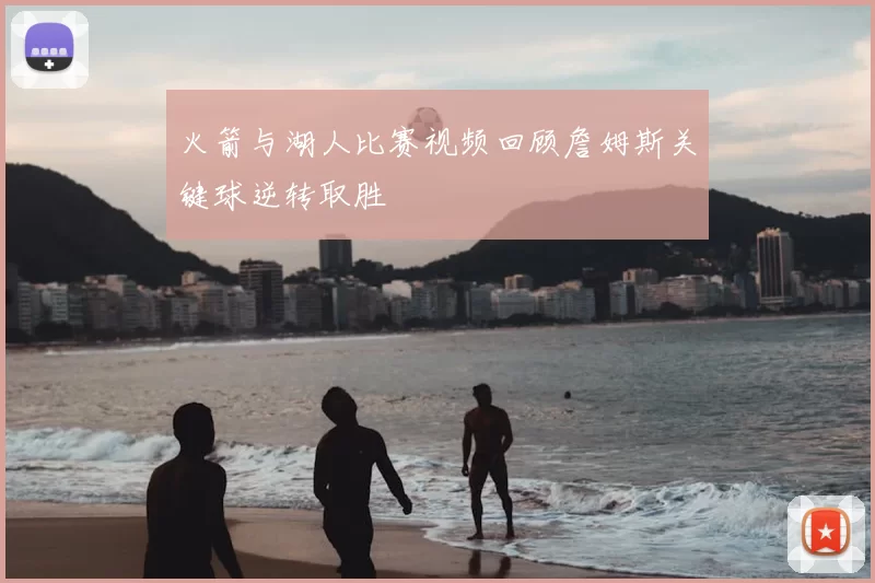 火箭与湖人比赛视频回顾詹姆斯关键球逆转取胜