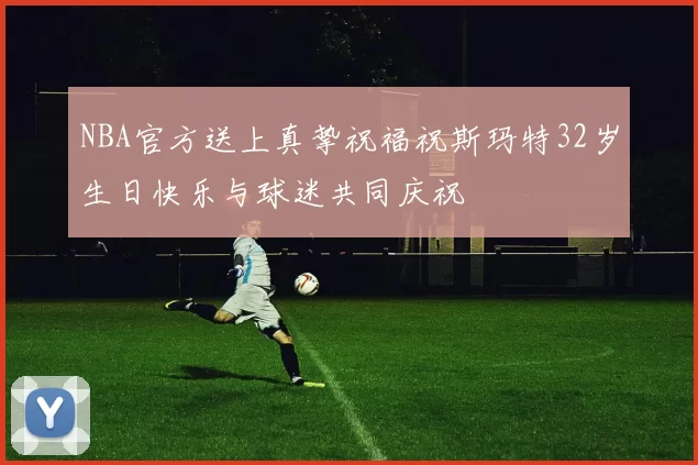 NBA官方送上真挚祝福祝斯玛特32岁生日快乐与球迷共同庆祝