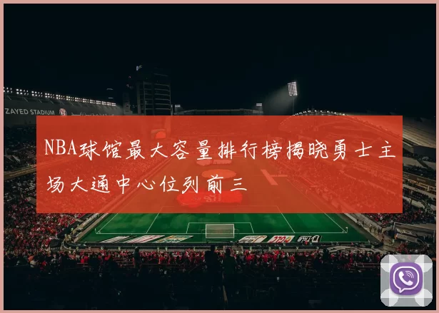 NBA球馆最大容量排行榜揭晓勇士主场大通中心位列前三