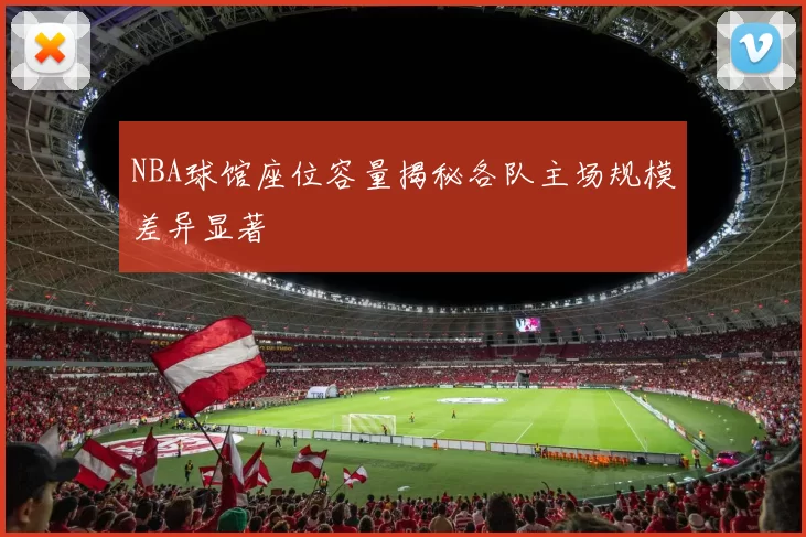 NBA球馆座位容量揭秘各队主场规模差异显著