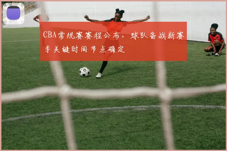 CBA常规赛赛程公布，球队备战新赛季关键时间节点确定
