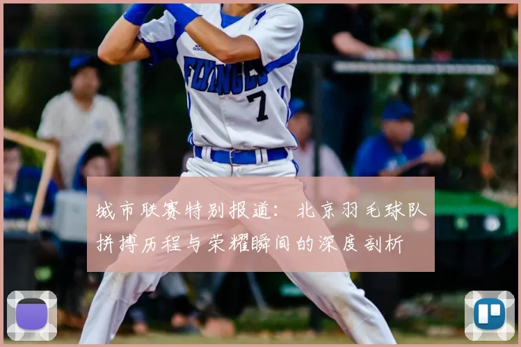 城市联赛特别报道：北京羽毛球队拼搏历程与荣耀瞬间的深度剖析