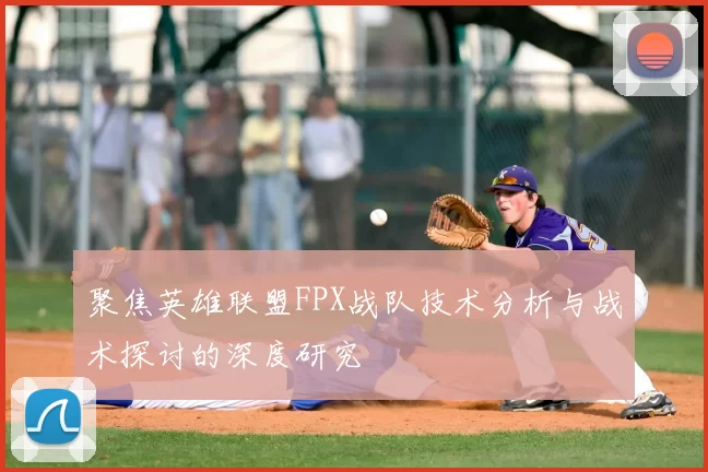聚焦英雄联盟FPX战队技术分析与战术探讨的深度研究