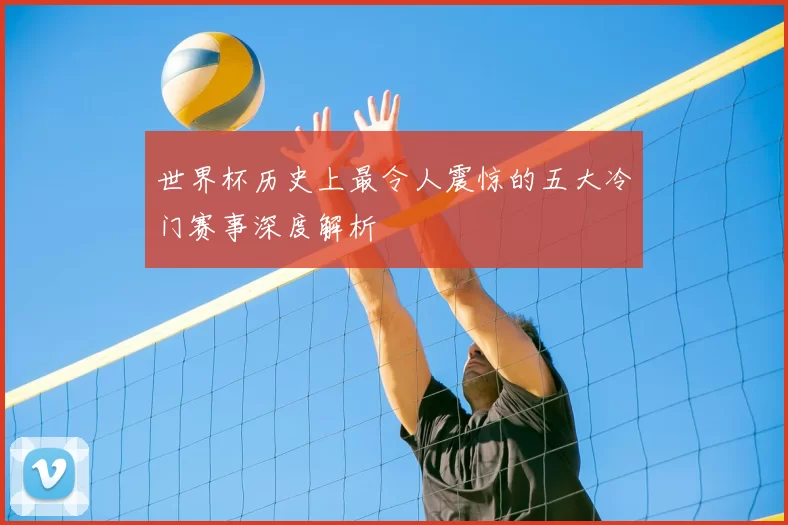 世界杯历史上最令人震惊的五大冷门赛事深度解析