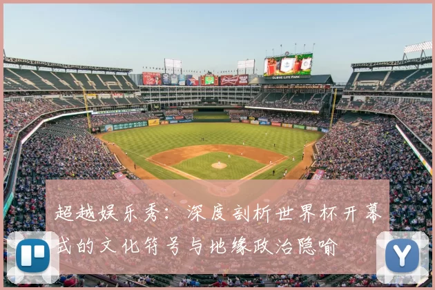 超越娱乐秀：深度剖析世界杯开幕式的文化符号与地缘政治隐喻