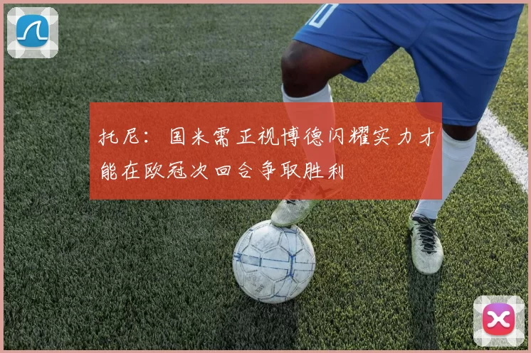 托尼：国米需正视博德闪耀实力才能在欧冠次回合争取胜利