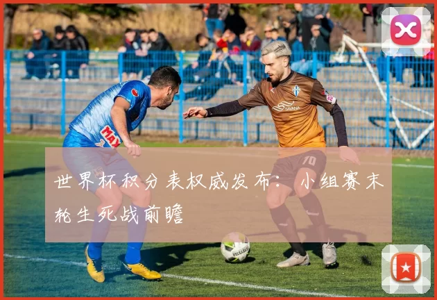 世界杯积分表权威发布:小组赛末轮生死战前瞻
