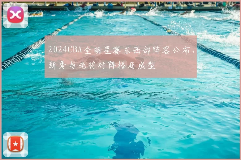 2024CBA全明星赛东西部阵容公布，新秀与老将对阵格局成型