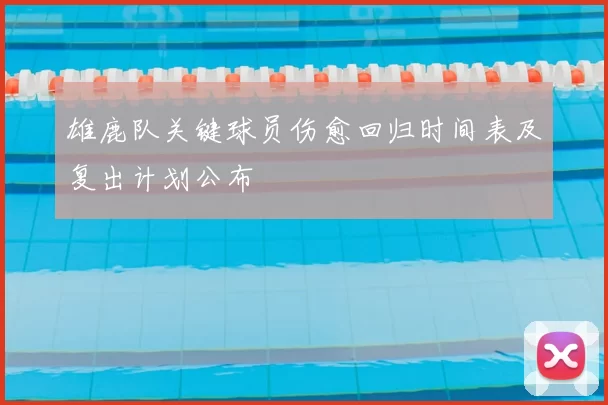 雄鹿队关键球员伤愈回归时间表及复出计划公布